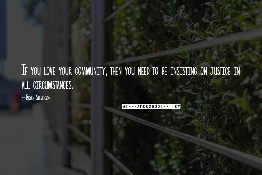 Bryan Stevenson Quotes: If you love your community, then you need to be insisting on justice in all circumstances.