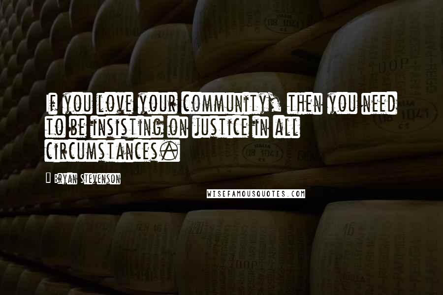 Bryan Stevenson Quotes: If you love your community, then you need to be insisting on justice in all circumstances.