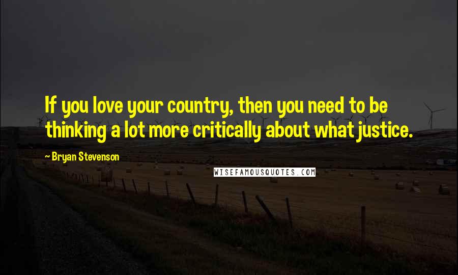 Bryan Stevenson Quotes: If you love your country, then you need to be thinking a lot more critically about what justice.