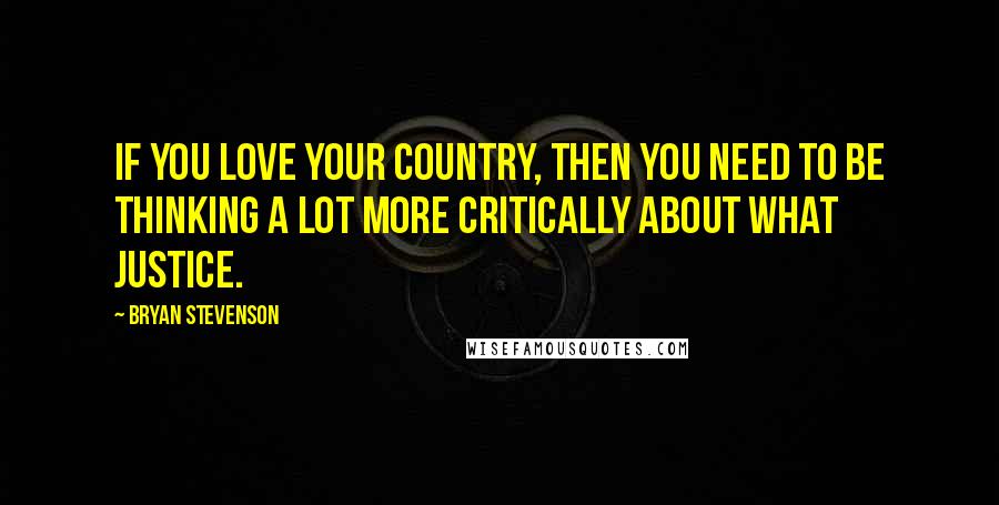 Bryan Stevenson Quotes: If you love your country, then you need to be thinking a lot more critically about what justice.