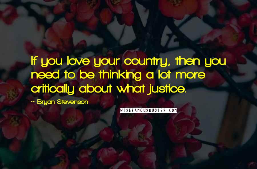 Bryan Stevenson Quotes: If you love your country, then you need to be thinking a lot more critically about what justice.