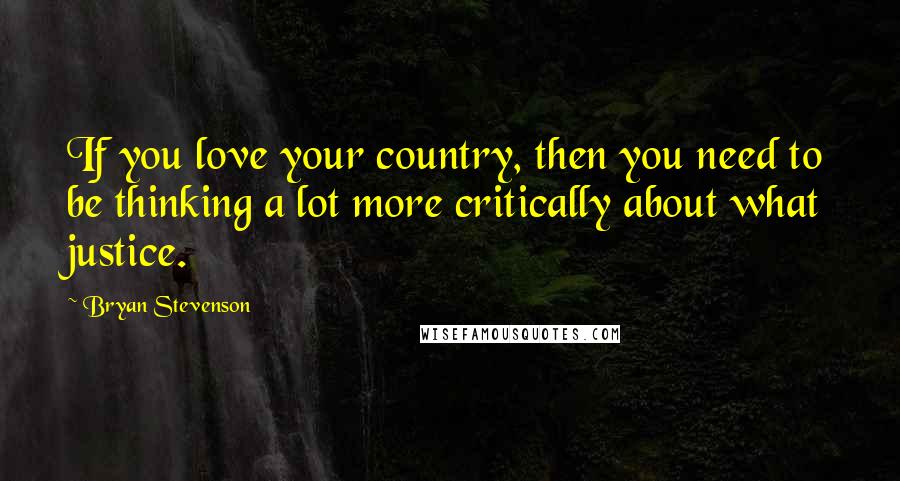 Bryan Stevenson Quotes: If you love your country, then you need to be thinking a lot more critically about what justice.