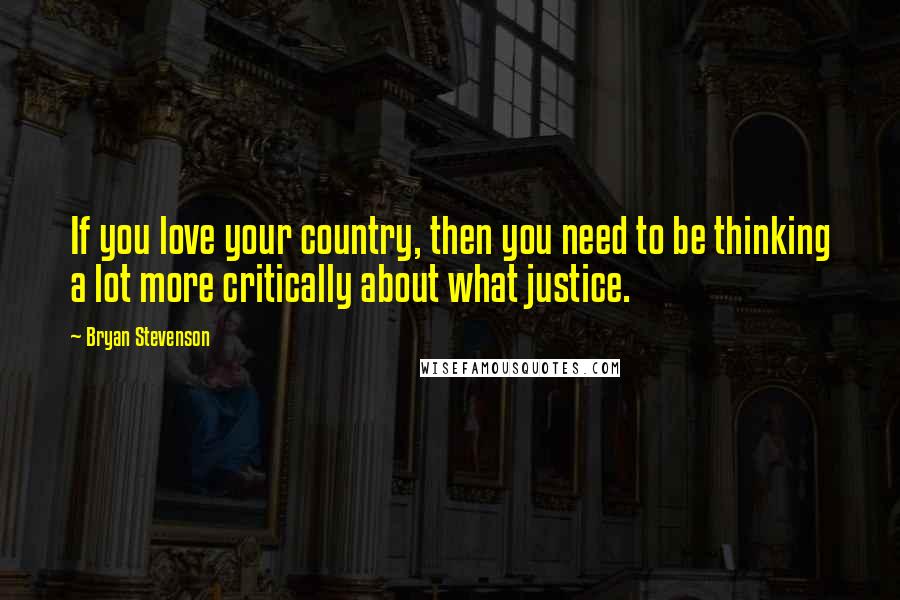 Bryan Stevenson Quotes: If you love your country, then you need to be thinking a lot more critically about what justice.