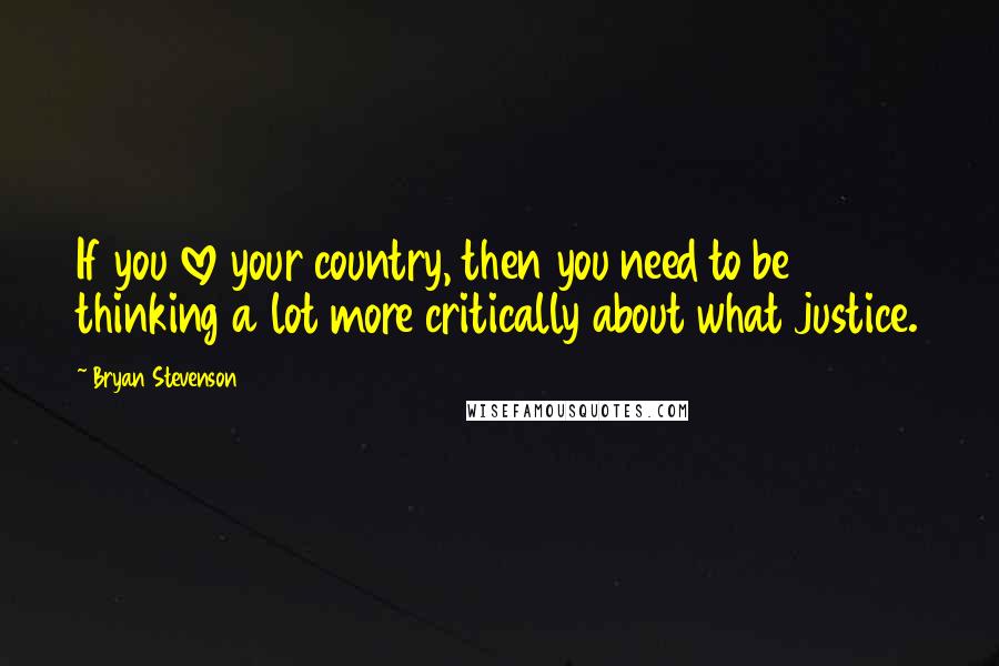 Bryan Stevenson Quotes: If you love your country, then you need to be thinking a lot more critically about what justice.