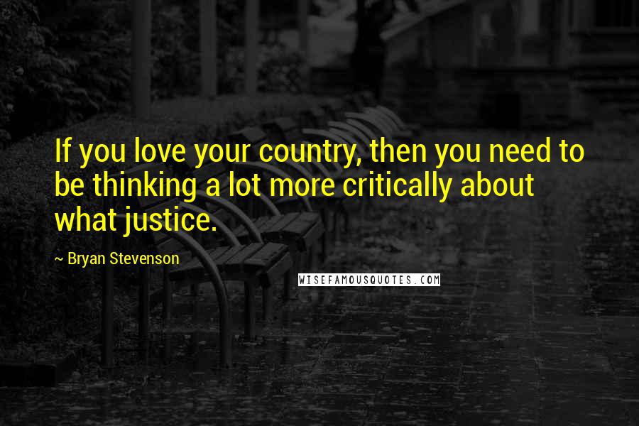 Bryan Stevenson Quotes: If you love your country, then you need to be thinking a lot more critically about what justice.