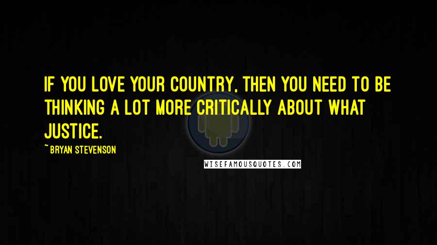 Bryan Stevenson Quotes: If you love your country, then you need to be thinking a lot more critically about what justice.