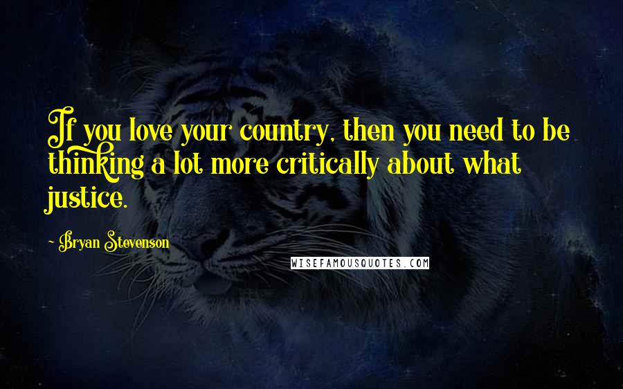 Bryan Stevenson Quotes: If you love your country, then you need to be thinking a lot more critically about what justice.