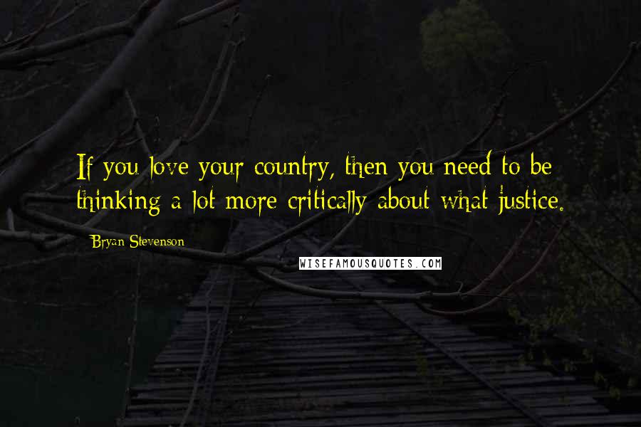 Bryan Stevenson Quotes: If you love your country, then you need to be thinking a lot more critically about what justice.