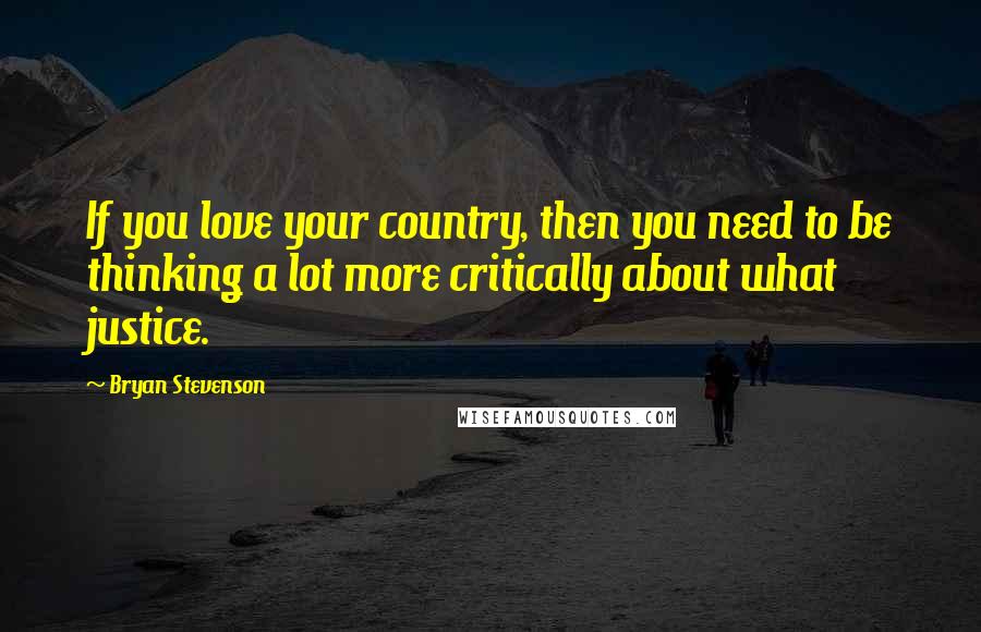 Bryan Stevenson Quotes: If you love your country, then you need to be thinking a lot more critically about what justice.