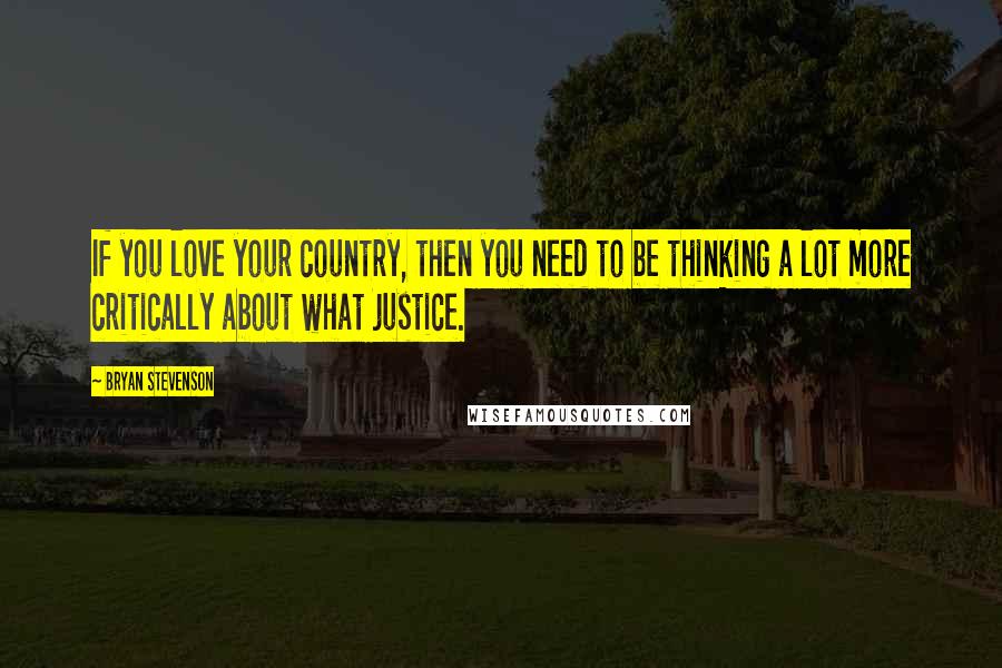 Bryan Stevenson Quotes: If you love your country, then you need to be thinking a lot more critically about what justice.