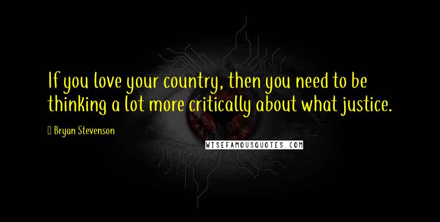 Bryan Stevenson Quotes: If you love your country, then you need to be thinking a lot more critically about what justice.