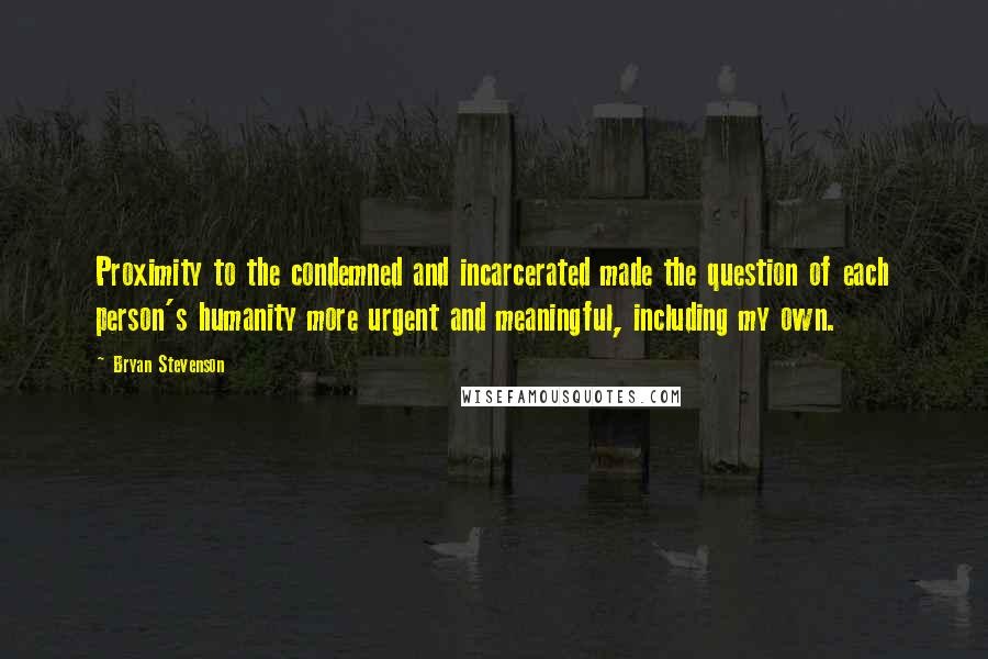 Bryan Stevenson Quotes: Proximity to the condemned and incarcerated made the question of each person's humanity more urgent and meaningful, including my own.