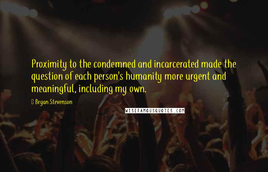 Bryan Stevenson Quotes: Proximity to the condemned and incarcerated made the question of each person's humanity more urgent and meaningful, including my own.