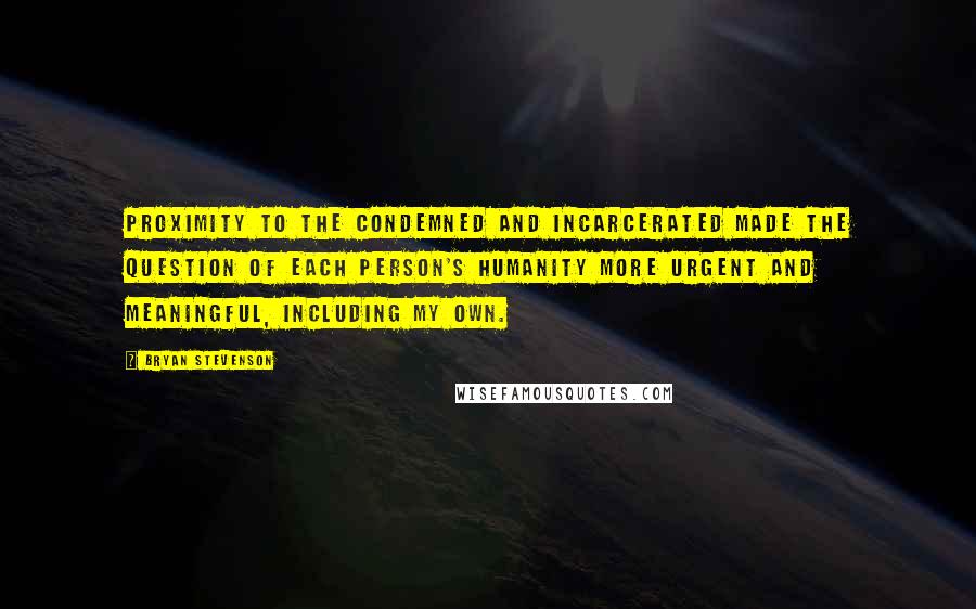 Bryan Stevenson Quotes: Proximity to the condemned and incarcerated made the question of each person's humanity more urgent and meaningful, including my own.