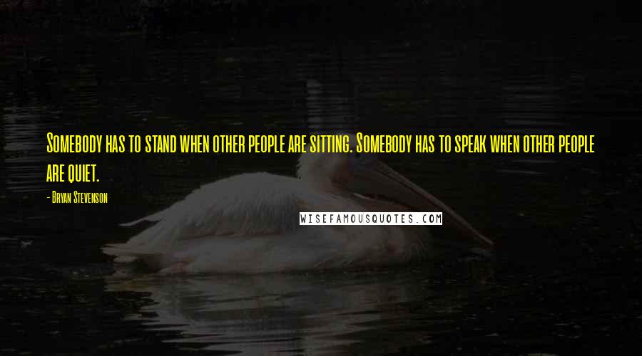 Bryan Stevenson Quotes: Somebody has to stand when other people are sitting. Somebody has to speak when other people are quiet.