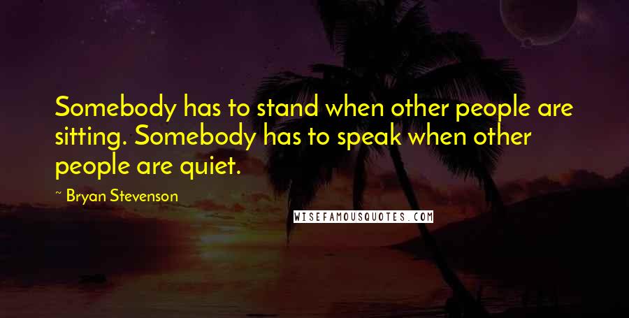 Bryan Stevenson Quotes: Somebody has to stand when other people are sitting. Somebody has to speak when other people are quiet.