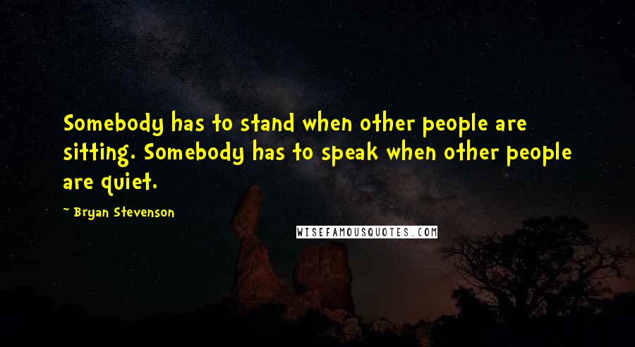 Bryan Stevenson Quotes: Somebody has to stand when other people are sitting. Somebody has to speak when other people are quiet.