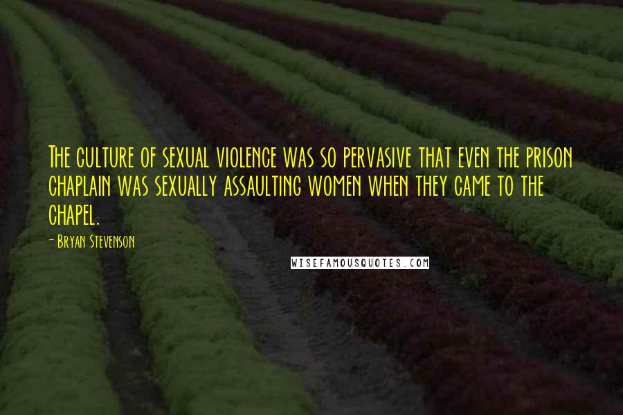 Bryan Stevenson Quotes: The culture of sexual violence was so pervasive that even the prison chaplain was sexually assaulting women when they came to the chapel.