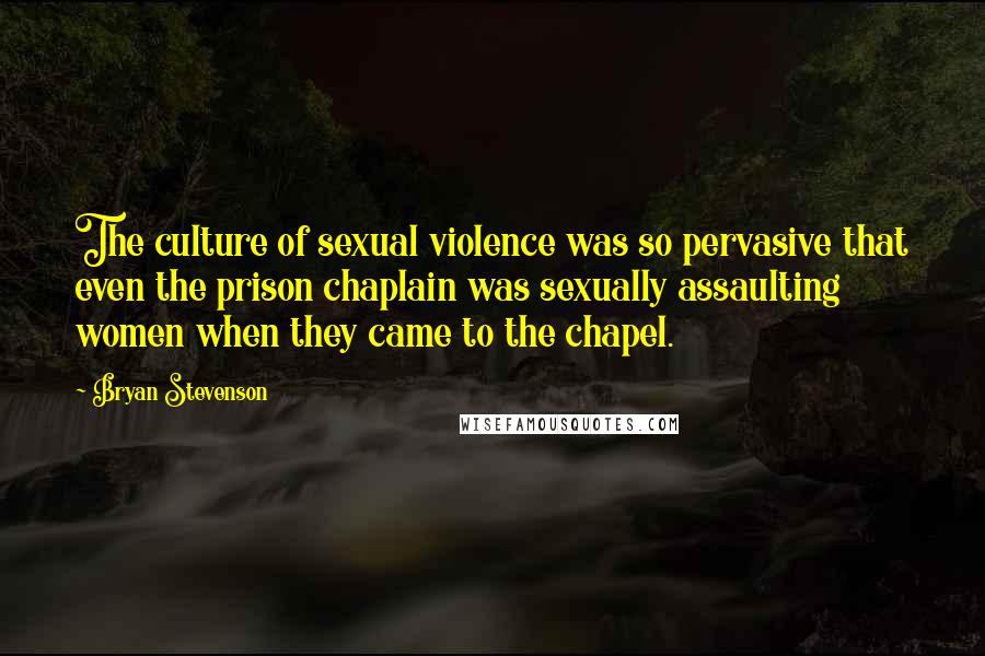Bryan Stevenson Quotes: The culture of sexual violence was so pervasive that even the prison chaplain was sexually assaulting women when they came to the chapel.