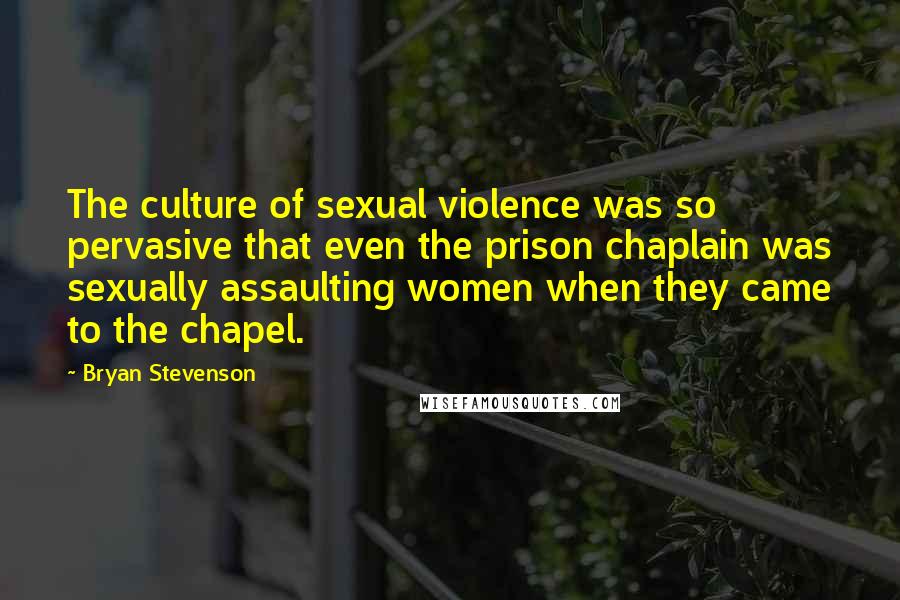 Bryan Stevenson Quotes: The culture of sexual violence was so pervasive that even the prison chaplain was sexually assaulting women when they came to the chapel.