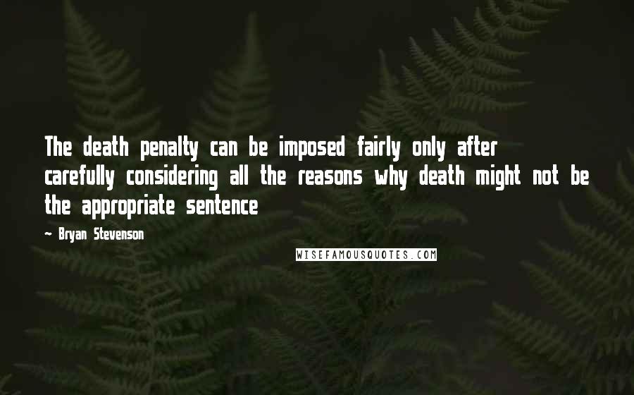 Bryan Stevenson Quotes: The death penalty can be imposed fairly only after carefully considering all the reasons why death might not be the appropriate sentence