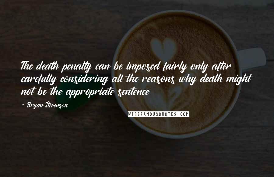 Bryan Stevenson Quotes: The death penalty can be imposed fairly only after carefully considering all the reasons why death might not be the appropriate sentence