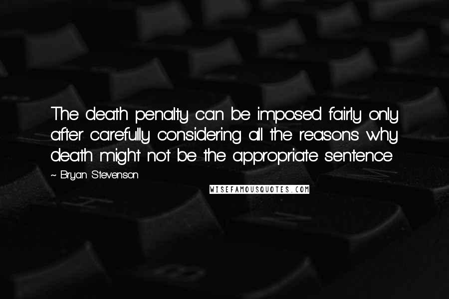 Bryan Stevenson Quotes: The death penalty can be imposed fairly only after carefully considering all the reasons why death might not be the appropriate sentence