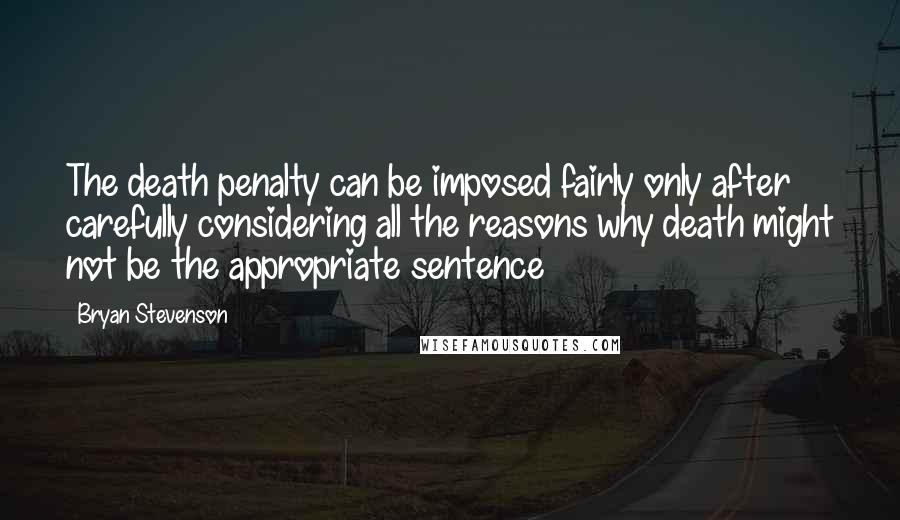 Bryan Stevenson Quotes: The death penalty can be imposed fairly only after carefully considering all the reasons why death might not be the appropriate sentence