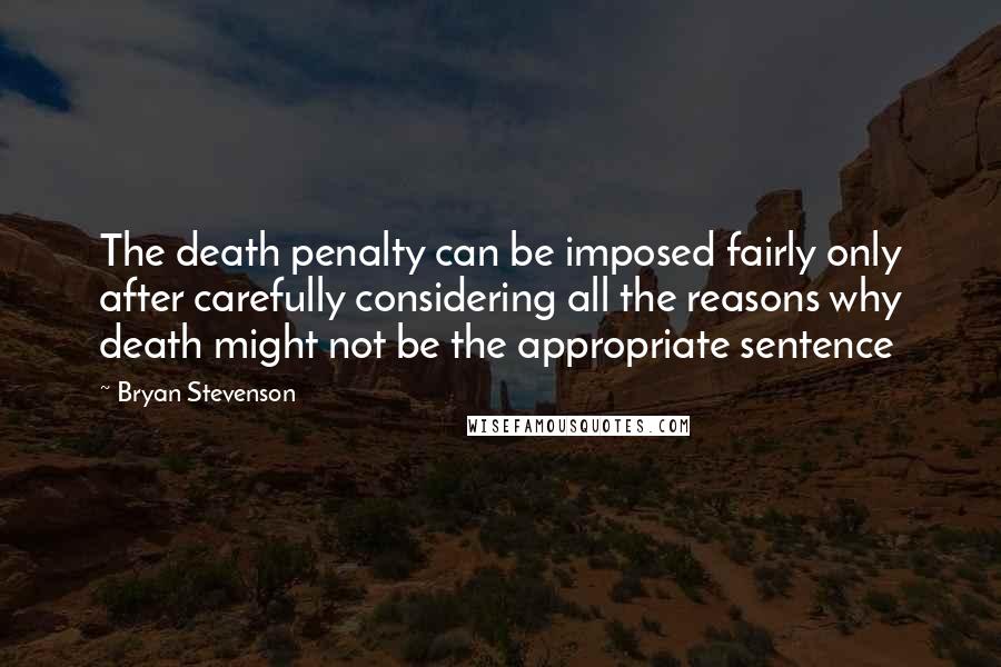 Bryan Stevenson Quotes: The death penalty can be imposed fairly only after carefully considering all the reasons why death might not be the appropriate sentence