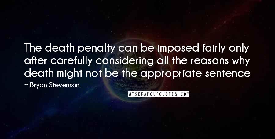 Bryan Stevenson Quotes: The death penalty can be imposed fairly only after carefully considering all the reasons why death might not be the appropriate sentence