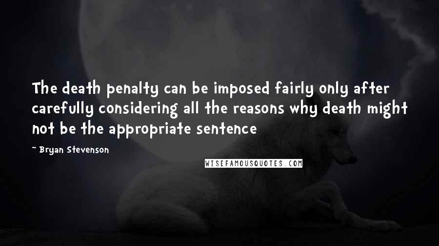 Bryan Stevenson Quotes: The death penalty can be imposed fairly only after carefully considering all the reasons why death might not be the appropriate sentence
