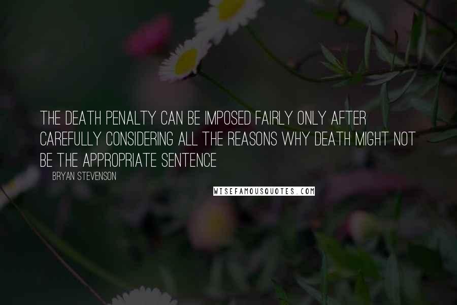 Bryan Stevenson Quotes: The death penalty can be imposed fairly only after carefully considering all the reasons why death might not be the appropriate sentence