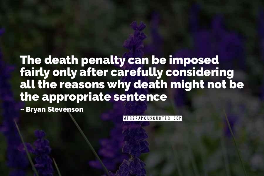 Bryan Stevenson Quotes: The death penalty can be imposed fairly only after carefully considering all the reasons why death might not be the appropriate sentence