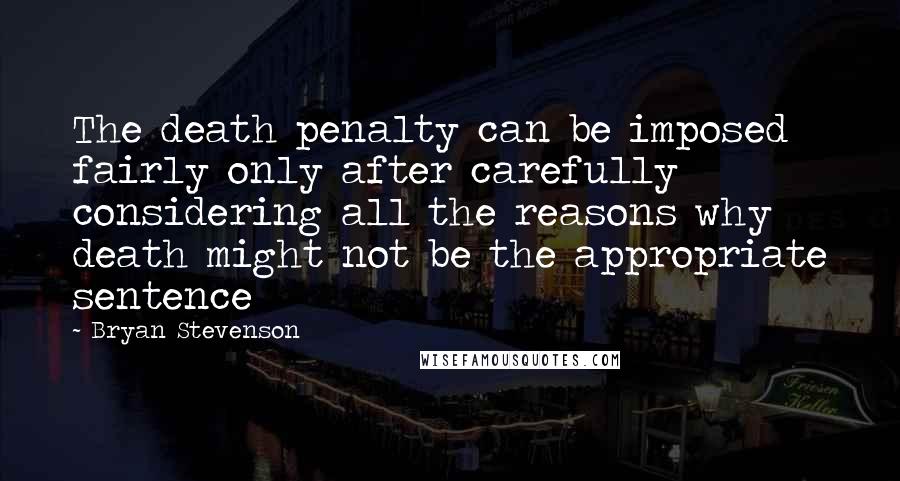 Bryan Stevenson Quotes: The death penalty can be imposed fairly only after carefully considering all the reasons why death might not be the appropriate sentence