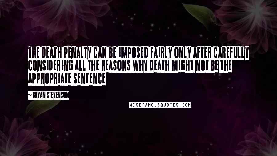 Bryan Stevenson Quotes: The death penalty can be imposed fairly only after carefully considering all the reasons why death might not be the appropriate sentence