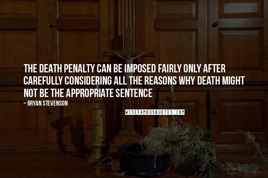 Bryan Stevenson Quotes: The death penalty can be imposed fairly only after carefully considering all the reasons why death might not be the appropriate sentence