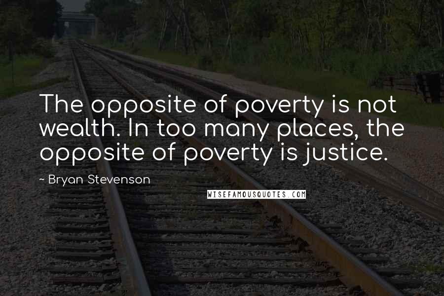 Bryan Stevenson Quotes: The opposite of poverty is not wealth. In too many places, the opposite of poverty is justice.