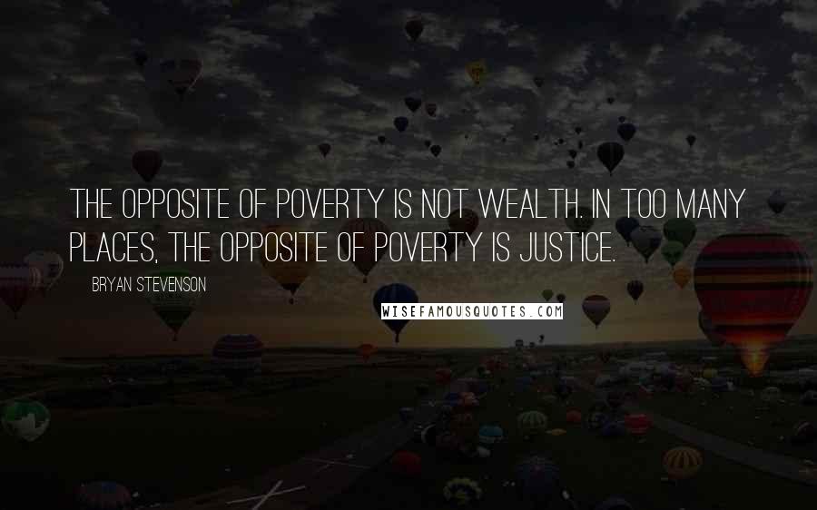 Bryan Stevenson Quotes: The opposite of poverty is not wealth. In too many places, the opposite of poverty is justice.