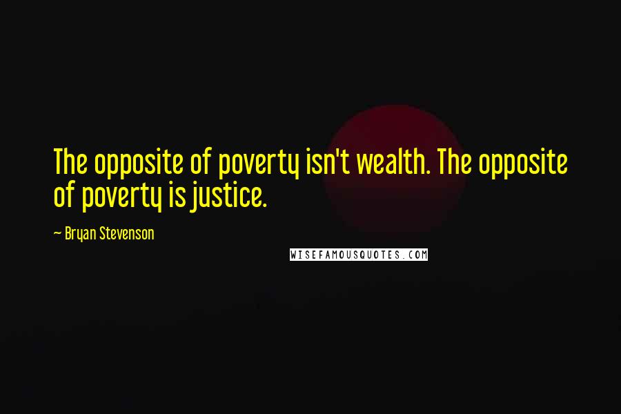 Bryan Stevenson Quotes: The opposite of poverty isn't wealth. The opposite of poverty is justice.