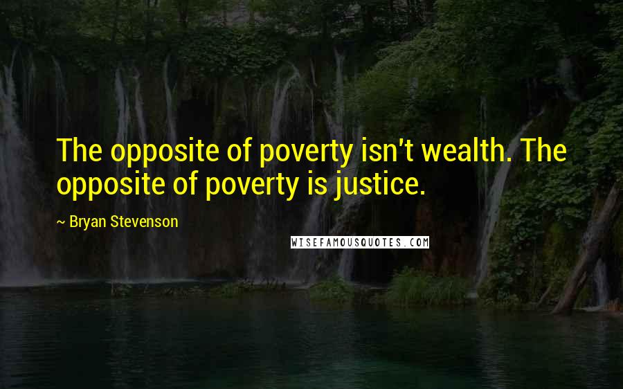 Bryan Stevenson Quotes: The opposite of poverty isn't wealth. The opposite of poverty is justice.