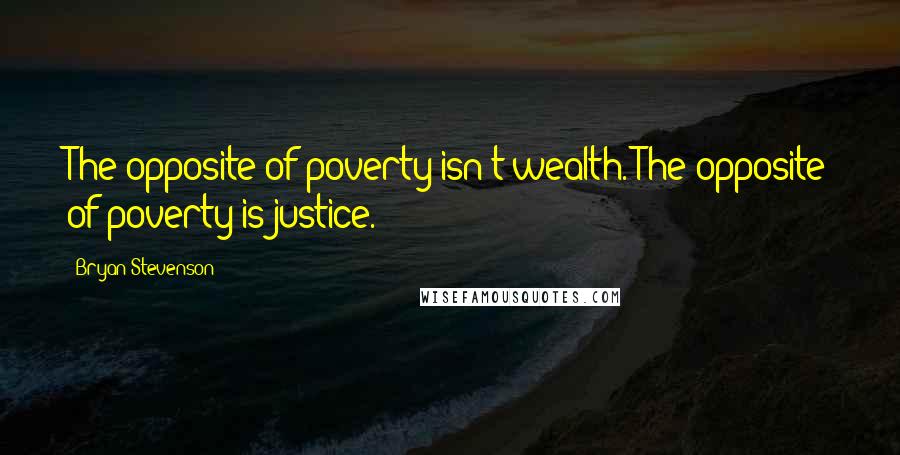 Bryan Stevenson Quotes: The opposite of poverty isn't wealth. The opposite of poverty is justice.