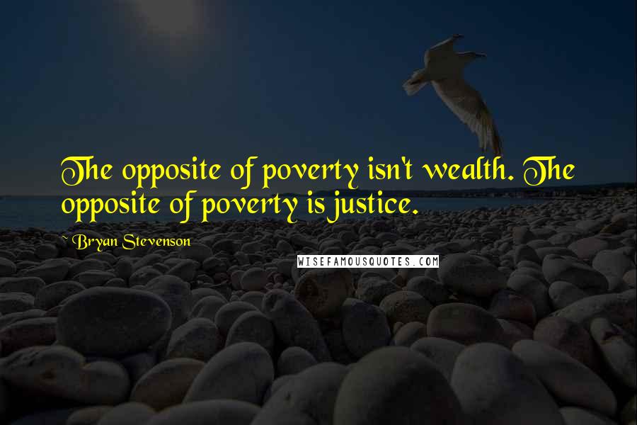 Bryan Stevenson Quotes: The opposite of poverty isn't wealth. The opposite of poverty is justice.