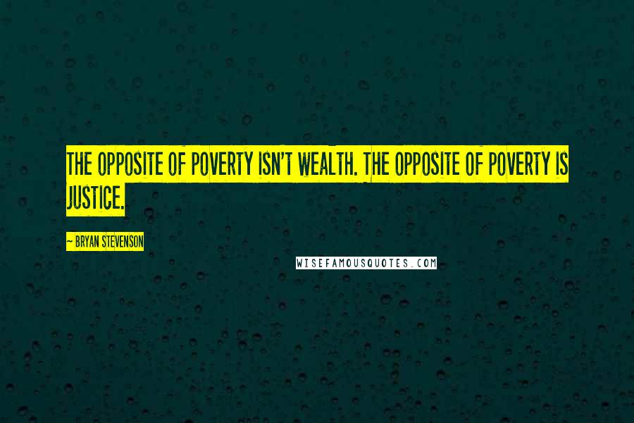 Bryan Stevenson Quotes: The opposite of poverty isn't wealth. The opposite of poverty is justice.