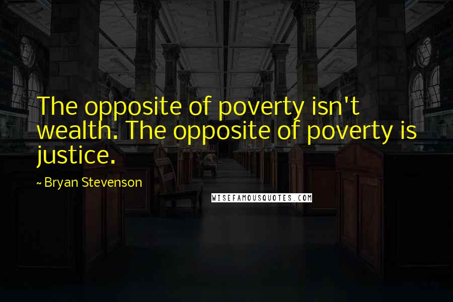 Bryan Stevenson Quotes: The opposite of poverty isn't wealth. The opposite of poverty is justice.