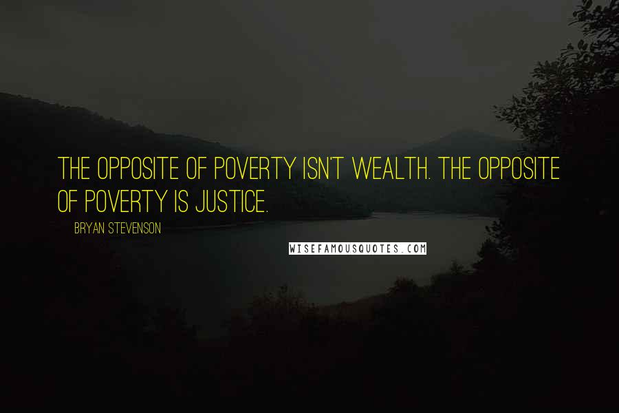 Bryan Stevenson Quotes: The opposite of poverty isn't wealth. The opposite of poverty is justice.
