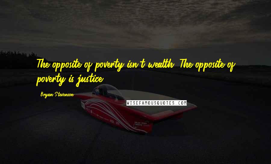 Bryan Stevenson Quotes: The opposite of poverty isn't wealth. The opposite of poverty is justice.