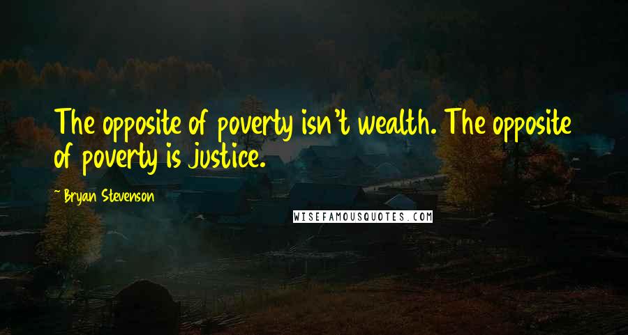 Bryan Stevenson Quotes: The opposite of poverty isn't wealth. The opposite of poverty is justice.