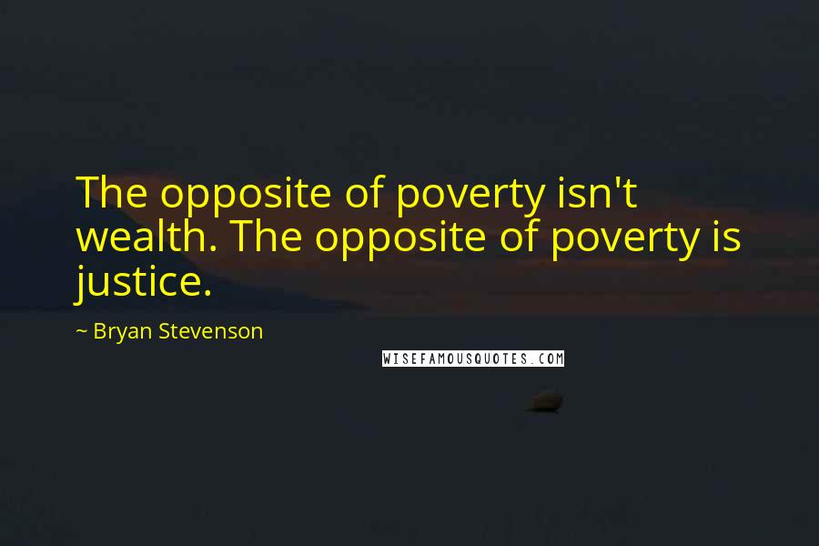 Bryan Stevenson Quotes: The opposite of poverty isn't wealth. The opposite of poverty is justice.