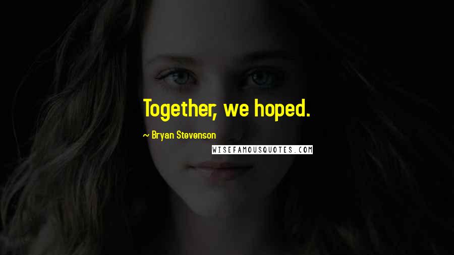 Bryan Stevenson Quotes: Together, we hoped.