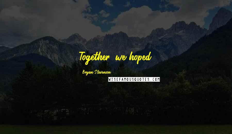 Bryan Stevenson Quotes: Together, we hoped.